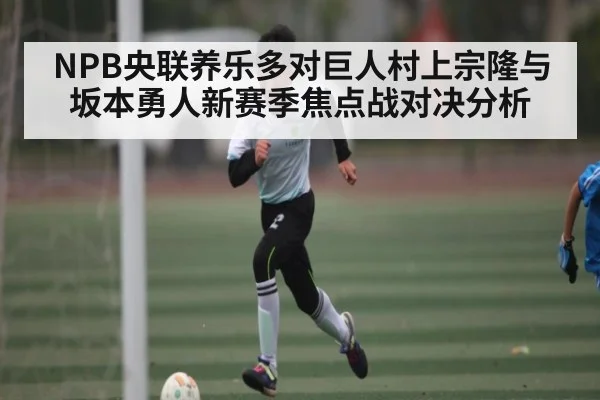 NPB央联养乐多对巨人村上宗隆与坂本勇人新赛季焦点战对决分析（kaiyun）