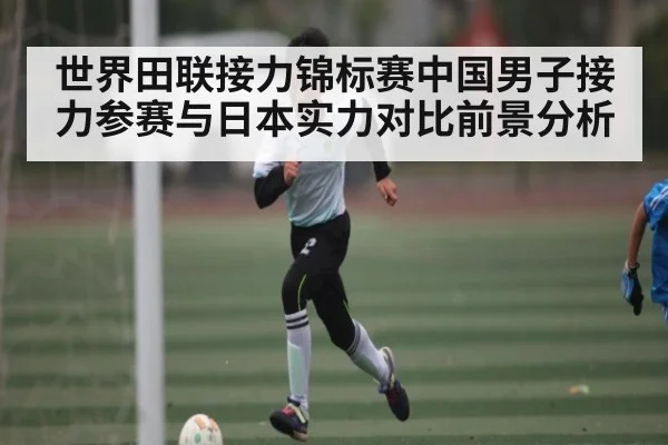 世界田联接力锦标赛中国男子接力参赛与日本实力对比前景分析