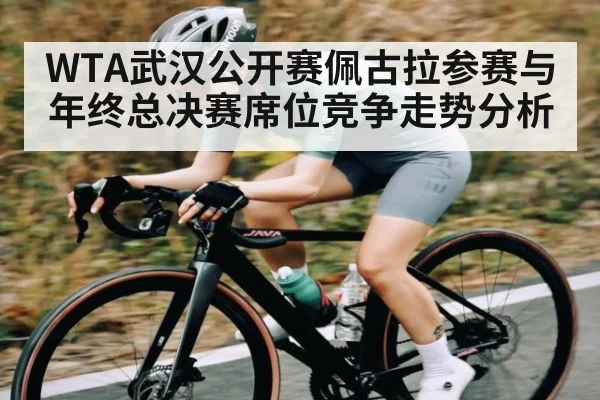 WTA武汉公开赛佩古拉参赛与年终总决赛席位竞争走势分析