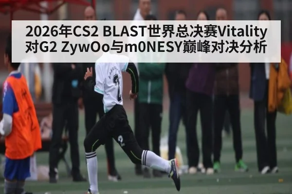 2026年CS2 BLAST世界总决赛Vitality对G2 ZywOo与m0NESY巅峰对决分析