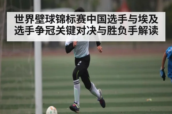 世界壁球锦标赛中国选手与埃及选手争冠关键对决与胜负手解读