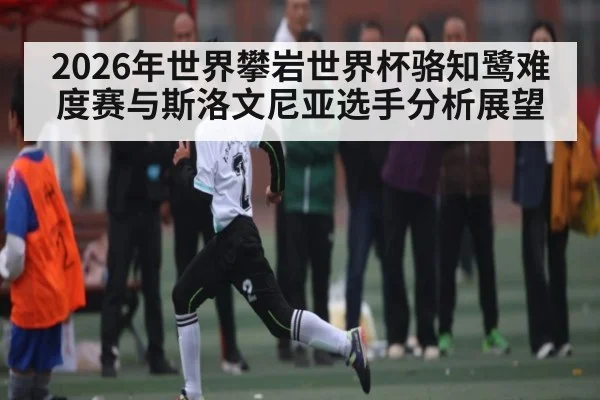 2026年世界攀岩世界杯骆知鹭难度赛与斯洛文尼亚选手分析展望