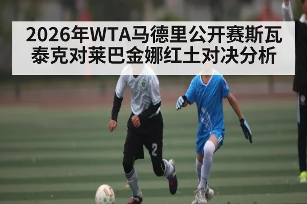 2026年WTA马德里公开赛斯瓦泰克对莱巴金娜红土对决分析