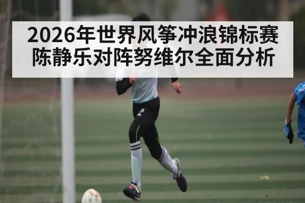 2026年世界风筝冲浪锦标赛陈静乐对阵努维尔全面分析