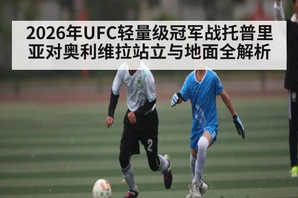 2026年UFC轻量级冠军战托普里亚对奥利维拉站立与地面全解析