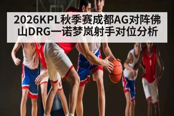 2026KPL秋季赛成都AG对阵佛山DRG一诺梦岚射手对位分析
